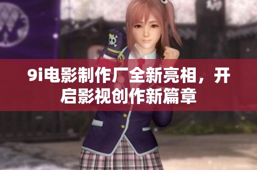 9i電影制作廠全新亮相，開啟影視創(chuàng)作新篇章