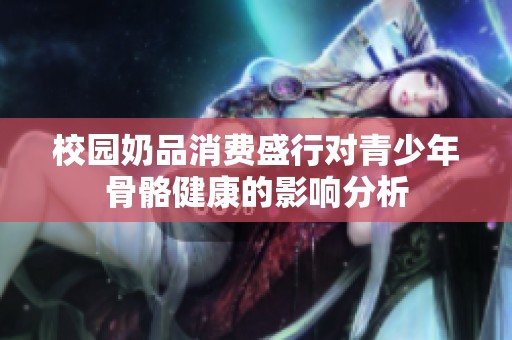 校園奶品消費盛行對青少年骨骼健康的影響分析