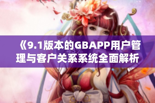 《9.1版本的GBAPP用戶管理與客戶關(guān)系系統(tǒng)全面解析》