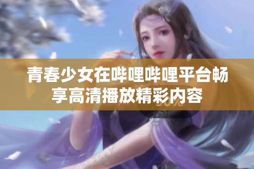 青春少女在嗶哩嗶哩平臺暢享高清播放精彩內(nèi)容