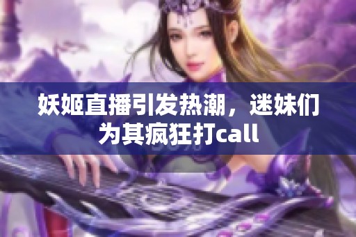 妖姬直播引發(fā)熱潮，迷妹們?yōu)槠浏偪翊騝all