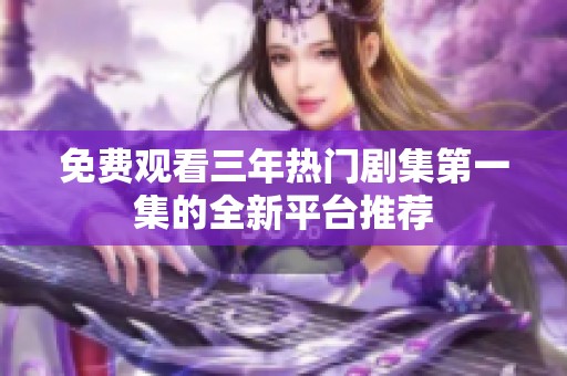 免費觀看三年熱門劇集第一集的全新平臺推薦