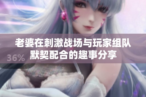 老婆在刺激戰(zhàn)場與玩家組隊默契配合的趣事分享