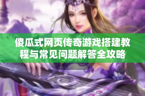 傻瓜式網(wǎng)頁傳奇游戲搭建教程與常見問題解答全攻略