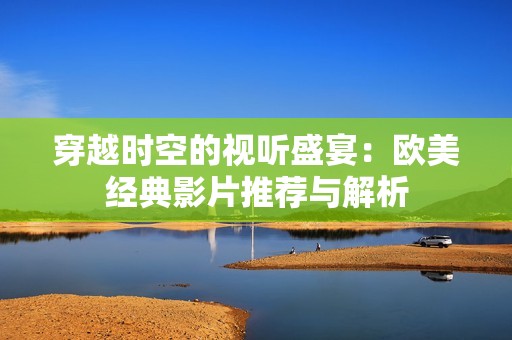 穿越時空的視聽盛宴：歐美經(jīng)典影片推薦與解析