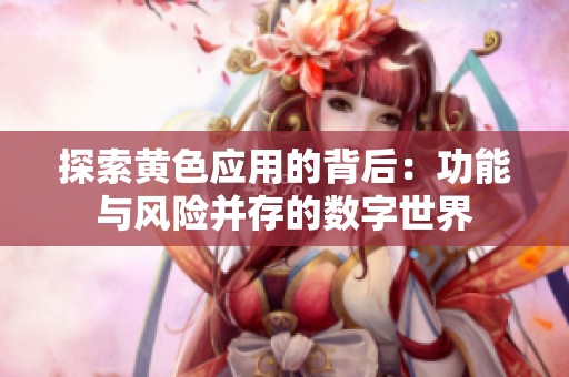 探索黃色應(yīng)用的背后：功能與風(fēng)險(xiǎn)并存的數(shù)字世界
