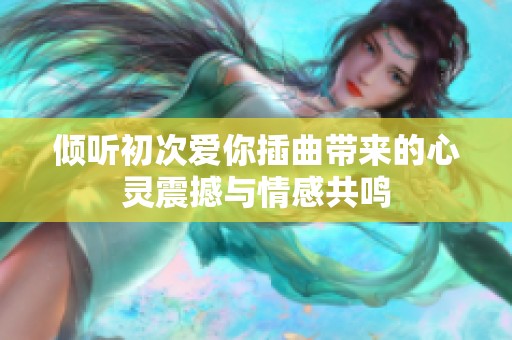 傾聽初次愛你插曲帶來的心靈震撼與情感共鳴