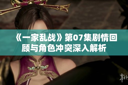 《一家亂戰(zhàn)》第07集劇情回顧與角色沖突深入解析