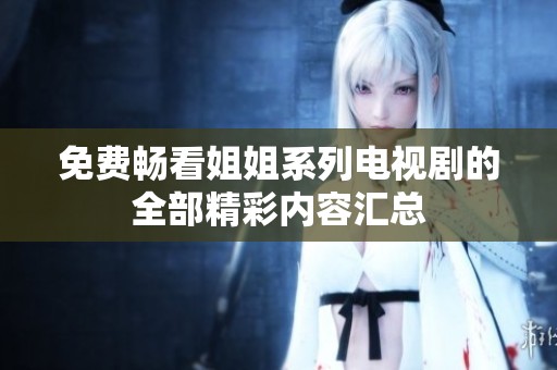 免費(fèi)暢看姐姐系列電視劇的全部精彩內(nèi)容匯總