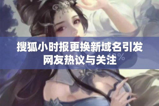 搜狐小時報更換新域名引發(fā)網(wǎng)友熱議與關(guān)注