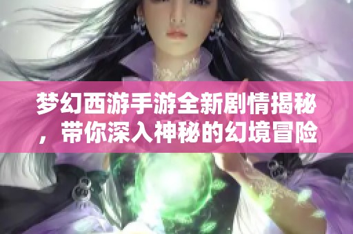 夢幻西游手游全新劇情揭秘，帶你深入神秘的幻境冒險世界