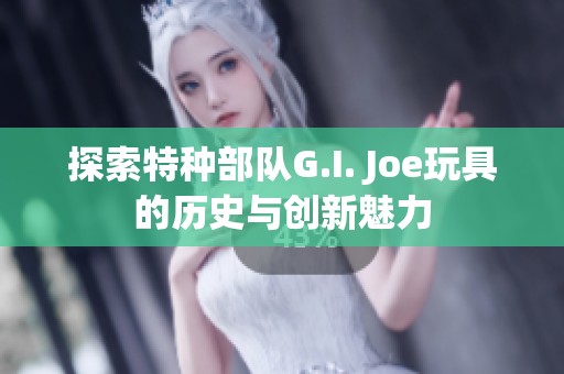 探索特種部隊(duì)G.I. Joe玩具的歷史與創(chuàng)新魅力
