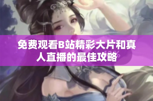 免費(fèi)觀看B站精彩大片和真人直播的最佳攻略