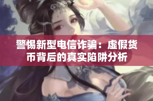 警惕新型電信詐騙：虛假貨幣背后的真實陷阱分析