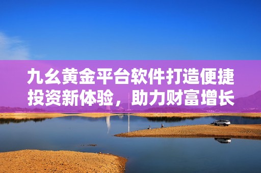 九幺黃金平臺軟件打造便捷投資新體驗(yàn)，助力財(cái)富增長