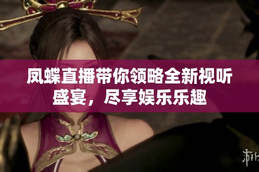 鳳蝶直播帶你領(lǐng)略全新視聽盛宴，盡享娛樂樂趣