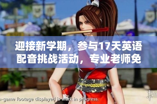 迎接新學(xué)期,參與17天英語(yǔ)配音挑戰(zhàn)活動(dòng),專業(yè)老師免費(fèi)指導(dǎo)! 迎接新學(xué)期,參與17天英語(yǔ)配音挑戰(zhàn)活動(dòng),專業(yè)老師免費(fèi)指導(dǎo)!