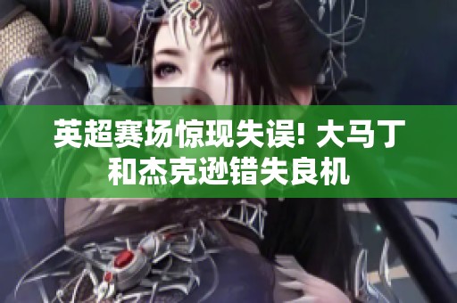 英超賽場(chǎng)驚現(xiàn)失誤! 大馬丁和杰克遜錯(cuò)失良機(jī)