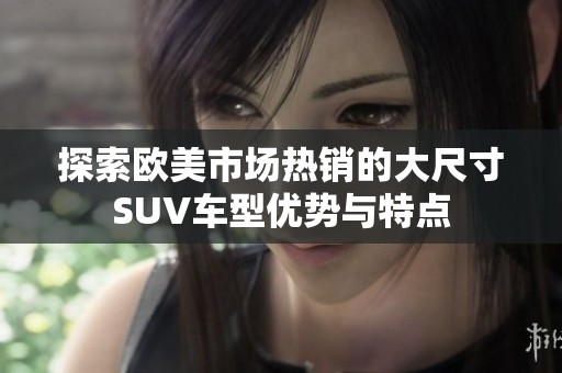 探索歐美市場(chǎng)熱銷的大尺寸SUV車型優(yōu)勢(shì)與特點(diǎn)