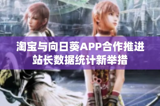 淘寶與向日葵APP合作推進(jìn)站長(zhǎng)數(shù)據(jù)統(tǒng)計(jì)新舉措 淘寶與向日葵APP合作推進(jìn)站長(zhǎng)數(shù)據(jù)統(tǒng)計(jì)新舉措