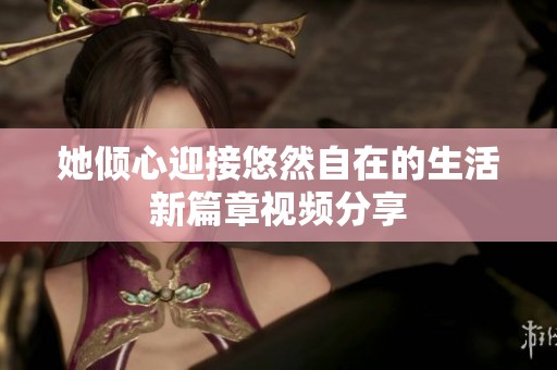 她傾心迎接悠然自在的生活新篇章視頻分享