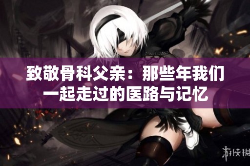 致敬骨科父親：那些年我們一起走過的醫(yī)路與記憶