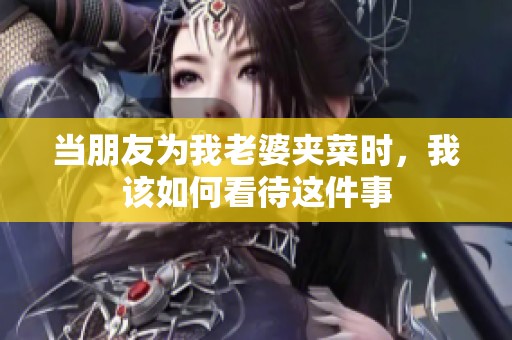 當(dāng)朋友為我老婆夾菜時(shí)，我該如何看待這件事