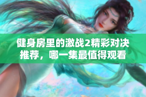 健身房里的激戰(zhàn)2精彩對(duì)決推薦，哪一集最值得觀看