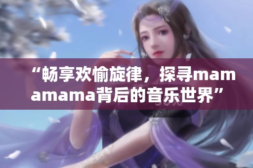“暢享歡愉旋律，探尋mamamama背后的音樂世界”