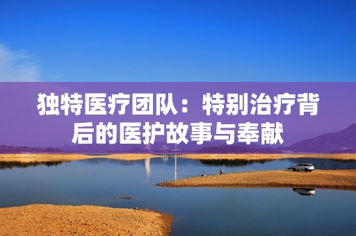 獨(dú)特醫(yī)療團(tuán)隊(duì)：特別治療背后的醫(yī)護(hù)故事與奉獻(xiàn)