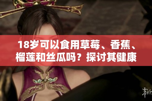 18歲可以食用草莓、香蕉、榴蓮和絲瓜嗎？探討其健康影響與建議