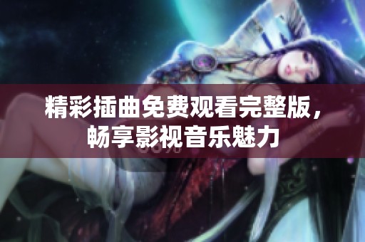 精彩插曲免費觀看完整版，暢享影視音樂魅力