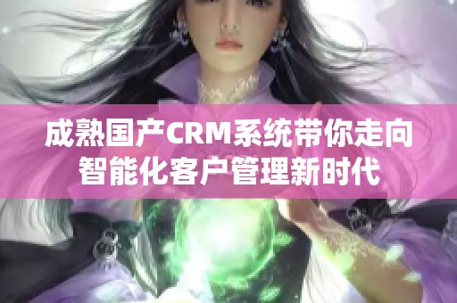 成熟國(guó)產(chǎn)CRM系統(tǒng)帶你走向智能化客戶管理新時(shí)代
