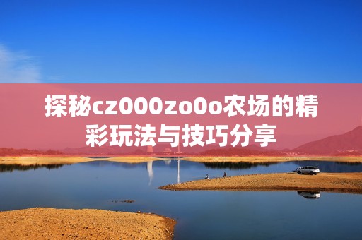 探秘cz000zo0o農(nóng)場的精彩玩法與技巧分享