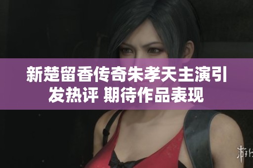 新楚留香傳奇朱孝天主演引發(fā)熱評 期待作品表現(xiàn)
