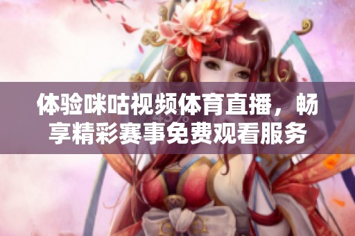 體驗(yàn)咪咕視頻體育直播，暢享精彩賽事免費(fèi)觀看服務(wù)