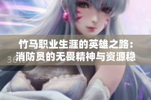 竹馬職業(yè)生涯的英雄之路：消防員的無(wú)畏精神與資源穩(wěn)定性