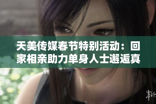 天美傳媒春節(jié)特別活動：回家相親助力單身人士邂逅真愛