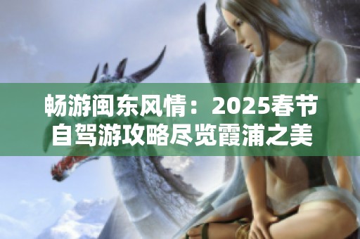 暢游閩東風情：2025春節(jié)自駕游攻略盡覽霞浦之美