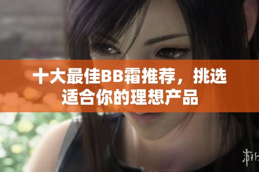 十大最佳BB霜推薦，挑選適合你的理想產(chǎn)品