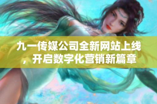 九一傳媒公司全新網(wǎng)站上線，開啟數(shù)字化營銷新篇章