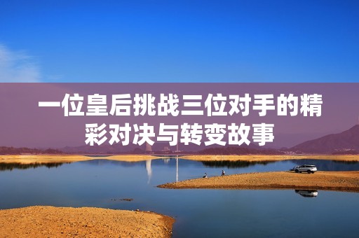 一位皇后挑戰(zhàn)三位對(duì)手的精彩對(duì)決與轉(zhuǎn)變故事