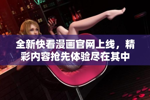 全新快看漫畫官網(wǎng)上線，精彩內(nèi)容搶先體驗盡在其中