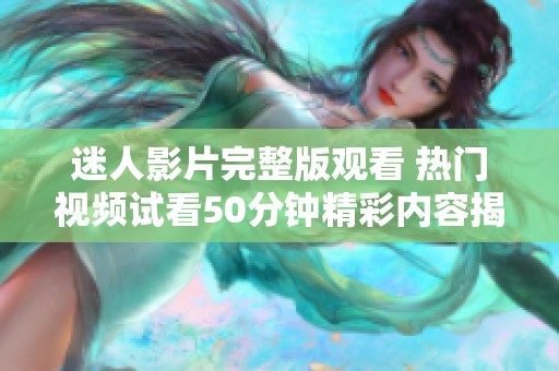 迷人影片完整版觀看 熱門視頻試看50分鐘精彩內(nèi)容揭秘