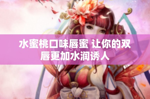 水蜜桃口味唇蜜 讓你的雙唇更加水潤(rùn)誘人