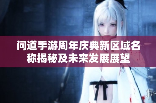 問(wèn)道手游周年慶典新區(qū)域名稱(chēng)揭秘及未來(lái)發(fā)展展望