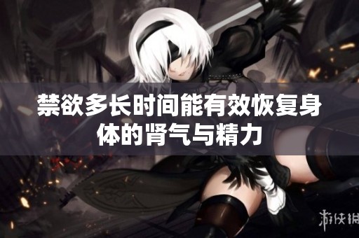 禁欲多長時間能有效恢復(fù)身體的腎氣與精力 禁欲多長時間能有效恢復(fù)身體的腎氣與精力