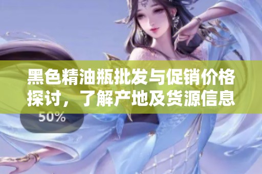 黑色精油瓶批發(fā)與促銷價(jià)格探討，了解產(chǎn)地及貨源信息