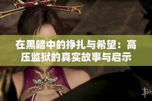 在黑暗中的掙扎與希望：高壓監(jiān)獄的真實故事與啟示