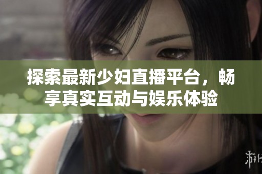 探索最新少婦直播平臺，暢享真實互動與娛樂體驗